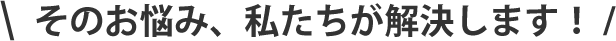 そのお悩み、私たちが解決します!